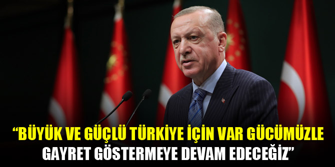 Erdoğan: Büyük ve güçlü Türkiye için var gücümüzle gayret göstermeye devam edeceğiz