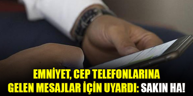 Emniyet, cep telefonlarına gelen mesajlar için uyardı: Sakın ha!