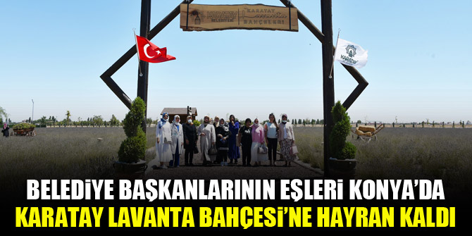 Belediye başkanlarının eşleri Konya’da Karatay Lavanta Bahçesi’ne hayran kaldı