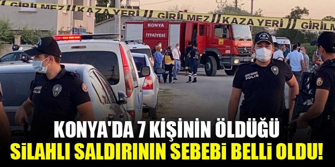 Konya'da 7 kişinin öldüğü silahlı saldırının sebebi belli oldu!