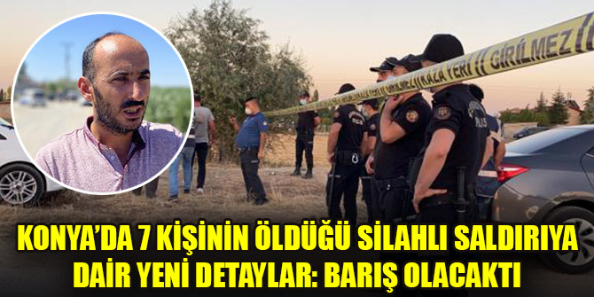 Konya’da 7 kişinin öldüğü silahlı saldırıya dair yeni detaylar: Barış olacaktı