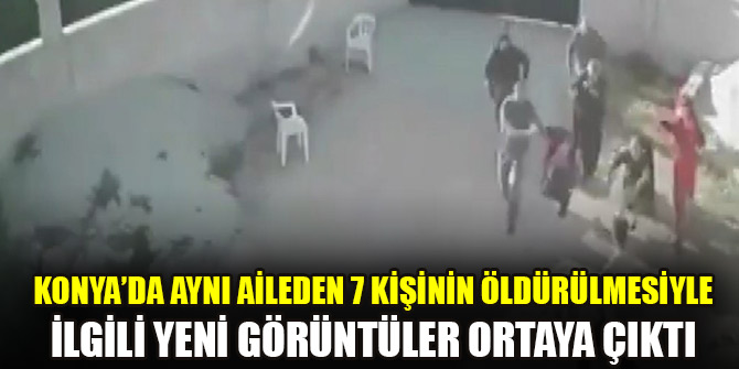Konya’da aynı aileden 7 kişinin öldürülmesiyle ilgili yeni görüntüler ortaya çıktı