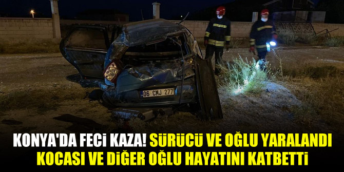 Konya'da feci kaza! sürücü ve oğlu yaralandı, kocası ve diğer oğlu hayatını katbetti