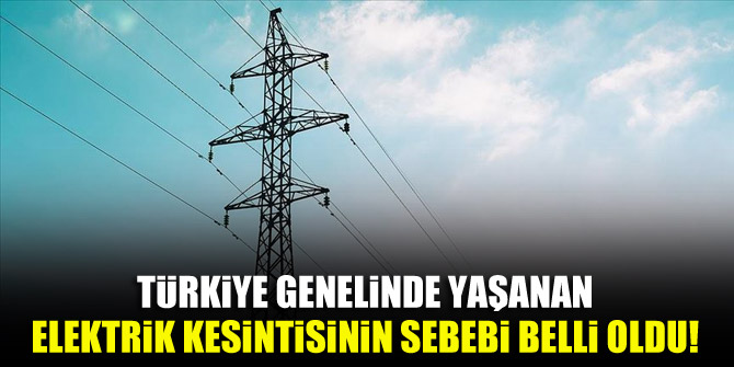 Türkiye genelinde yaşanan elektrik kesintisinin sebebi belli oldu!