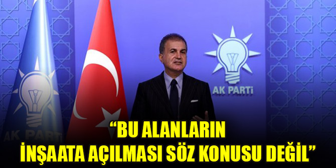 AK Parti Sözcüsü Ömer Çelik: Bu alanların inşaata açılması söz konusu değil