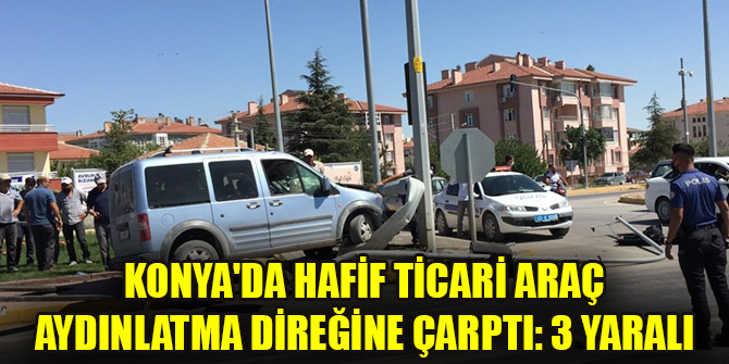 Konya'da hafif ticari araç aydınlatma direğine çarptı: 3 yaralı