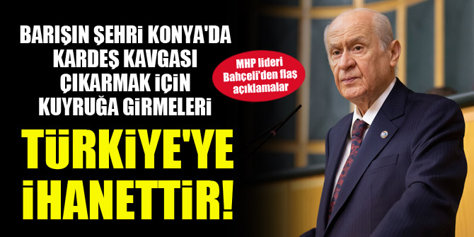 Devlet Bahçeli: Barışın şehri Konya'da kardeş kavgası çıkarmak için kuyruğa girmeleri Türkiye'ye ihanettir!