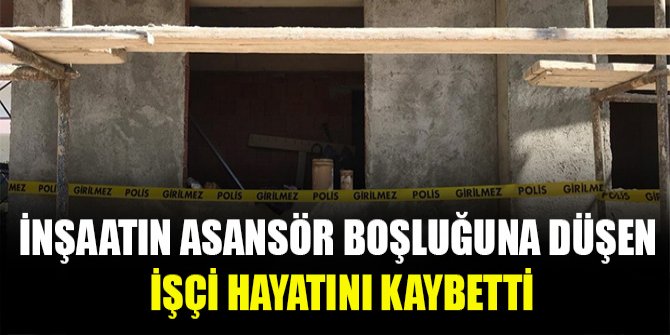 İnşaatın asansör boşluğuna düşen işçi hayatını kaybetti