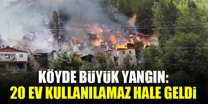 Köyde büyük yangın: 20 ev kullanılamaz hale geldi