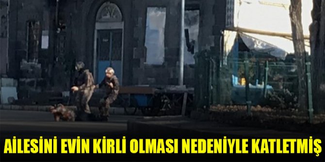 Ailesini evin kirli olması nedeniyle katletmiş