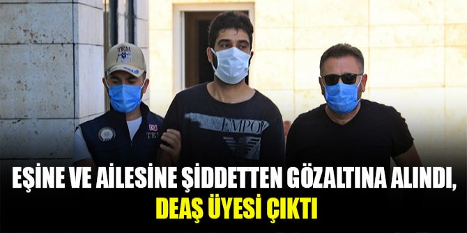 Eşine ve ailesine şiddetten gözaltına alındı, DEAŞ üyesi çıktı