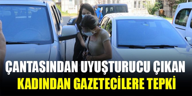 Çantasından uyuşturucu çıkan kadından gazetecilere tepki