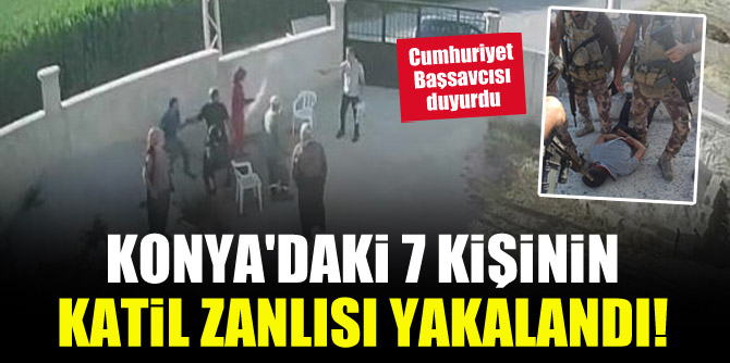Konya'daki 7 kişinin katil zanlısı yakalandı! Cumhuriyet Başsavcısı duyurdu