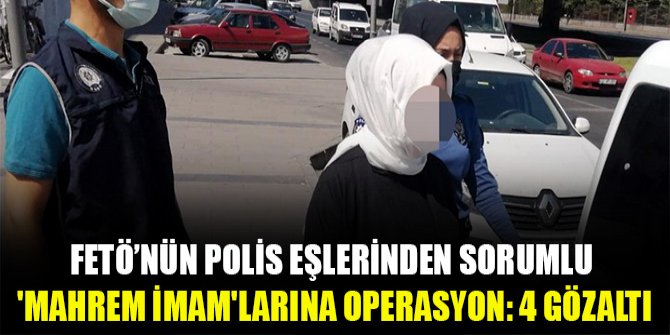 FETÖ’nün polis eşlerinden sorumlu 'mahrem imam'larına operasyon: 4 gözaltı
