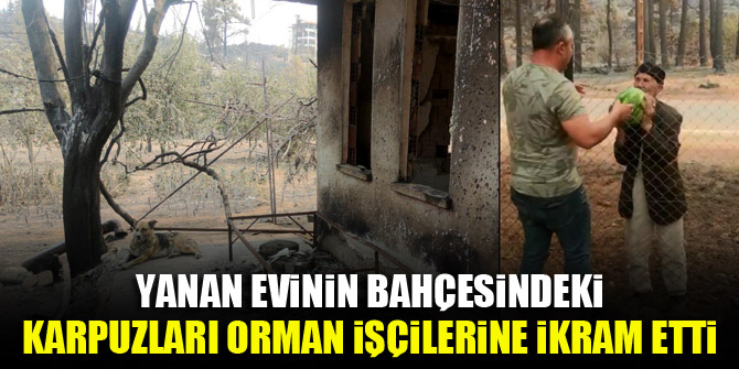 Yanan evinin bahçesindeki karpuzları orman işçilerine ikram etti