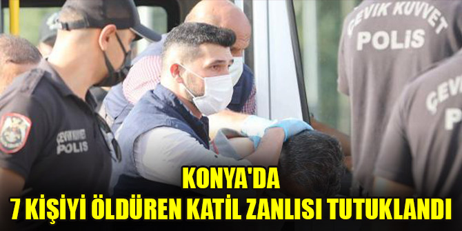 Konya'da 7 kişiyi öldüren katil zanlısı tutuklandı
