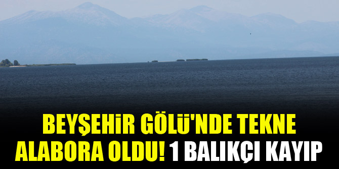 Beyşehir Gölü'nde tekne alabora oldu! 1 balıkçı kayıp