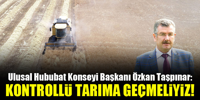 Ulusal Hububat Konseyi Başkanı Özkan Taşpınar: Kontrollü tarıma geçmeliyiz!