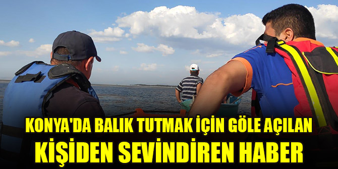 Konya'da balık tutmak için göle açılan kişiden sevindiren haber