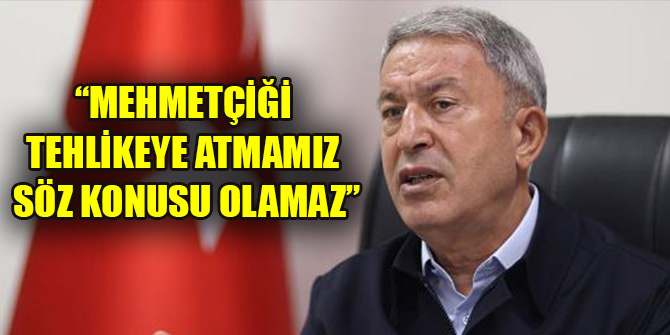 Bakan Akar: Mehmetçiği tehlikeye atmamız söz konusu olamaz