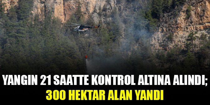 Yangın 21 saatte kontrol altına alındı; 300 hektar alan yandı