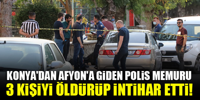 Konya'dan Afyon'a giden polis memuru, 3 kişiyi öldürüp intihar etti!