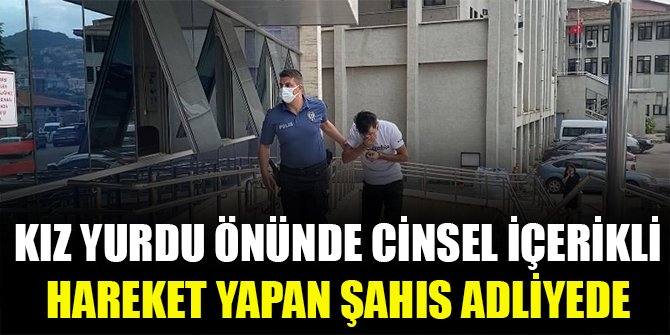 Kız yurdu önünde cinsel içerikli hareket yapan şahıs adliyede