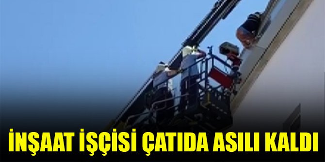 İnşaat işçisi çatıda asılı kaldı