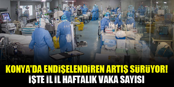 Konya'da endişelendiren artış sürüyor! İşte il il haftalık vaka sayısı