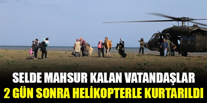 Selde mahsur kalan vatandaşlar 2 gün sonra helikopterle kurtarıldı