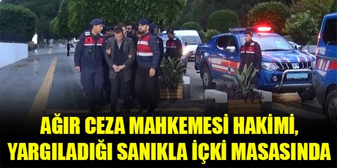 Ağır ceza mahkemesi hakimi, yargıladığı sanıkla içki masasında