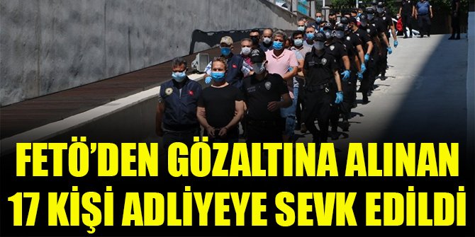 FETÖ’den gözaltına alınan 17 kişi adliyeye sevk edildi