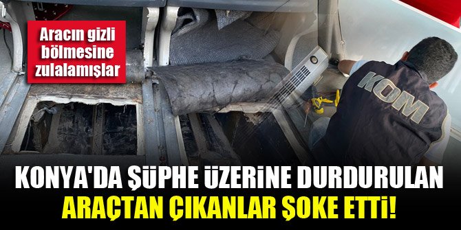 Konya'da şüphe üzerine durdurulan araçtan çıkanlar şoke etti! Aracın gizli bölmesine zulalamışlar