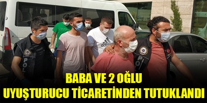 Baba ve 2 oğlu uyuşturucu ticaretinden tutuklandı