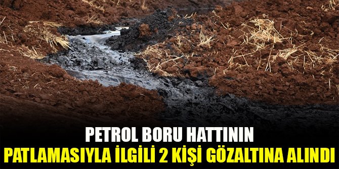 Petrol boru hattının patlamasıyla ilgili 2 kişi gözaltına alındı