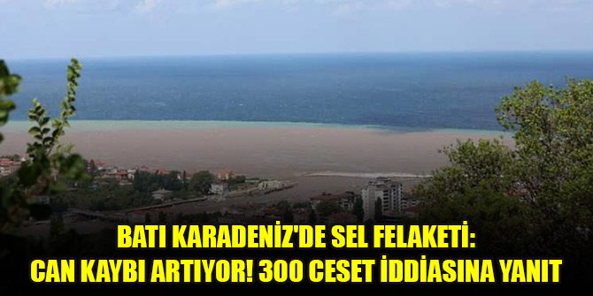 Batı Karadeniz'de sel felaketi: Can kaybı artıyor! 300 ceset iddiasına yanıt