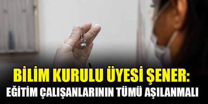 Bilim Kurulu Üyesi Şener: Eğitim çalışanlarının tümü aşılanmalı