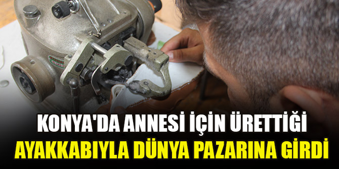 Konya'da annesi için ürettiği ayakkabıyla dünya pazarına girdi