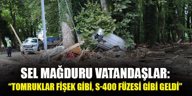 Sel mağduru vatandaşlar: “Tomruklar fişek gibi, S-400 füzesi gibi geldi”