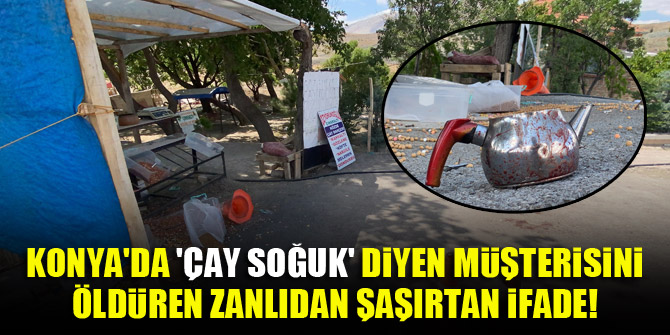 Konya'da 'çay soğuk' diyen müşterisini öldüren zanlıdan şaşırtan ifade!