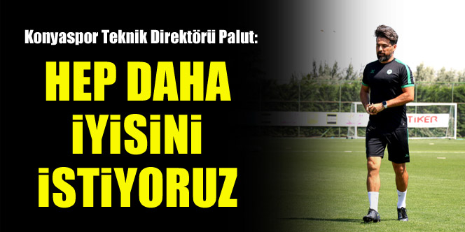 Konyaspor Teknik Direktörü İlhan Palut: Hep daha iyisini istiyoruz
