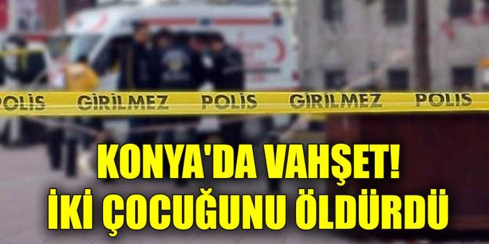 Konya'da vahşet! İki çocuğunu öldürdü
