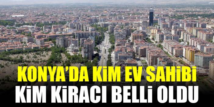 Konya’da kim ev sahibi kim kiracı belli oldu