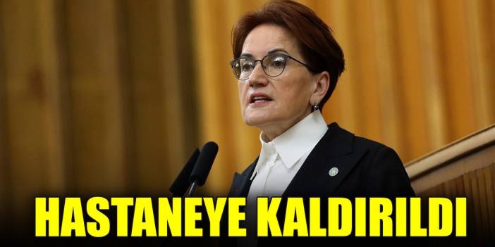 Meral Akşener hastaneye kaldırıldı