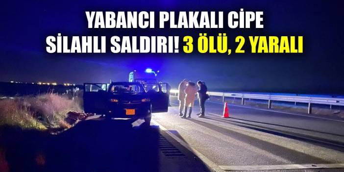 Seyir halindeki yabancı plakalı cipe kurşun yağdırdılar: 3 ölü 2 yaralı