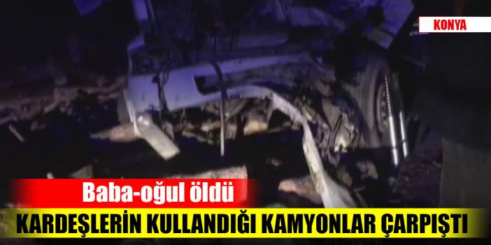 Konya'da kardeşlerin kullandığı kamyonlar çarpıştı: Baba-oğul öldü
