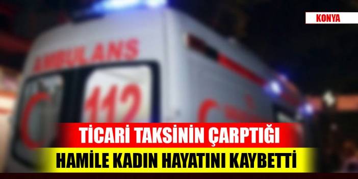 Konya’da ticari taksinin çarptığı 8 aylık hamile kadın hayatını kaybetti
