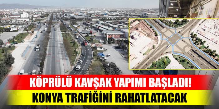 Konya trafiğini rahatlatacak köprülü kavşak yapımı başladı! Ne zaman bitecek?