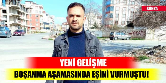 Konya'da boşanma aşamasında eşini vurmuştu! Yeni gelişme