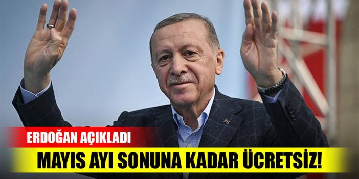 Erdoğan açıkladı! Mayıs ayı sonuna kadar ücretsiz